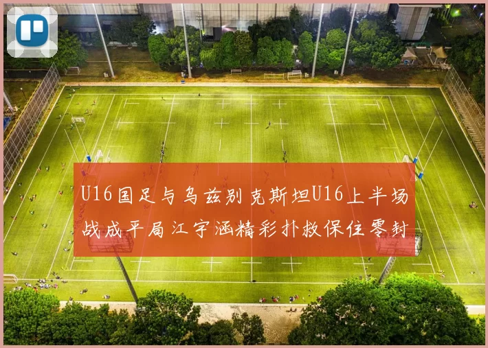U16国足与乌兹别克斯坦U16上半场战成平局江宇涵精彩扑救保住零封纪录