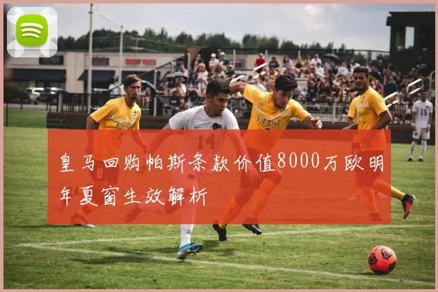 皇马回购帕斯条款价值8000万欧明年夏窗生效解析