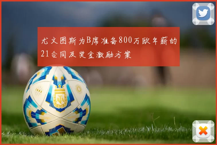 尤文图斯为B席准备800万欧年薪的21合同及奖金激励方案