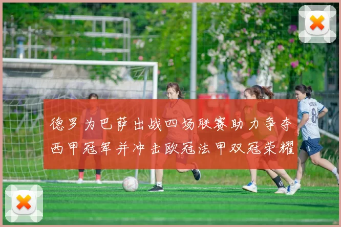 德罗为巴萨出战四场联赛助力争夺西甲冠军并冲击欧冠法甲双冠荣耀