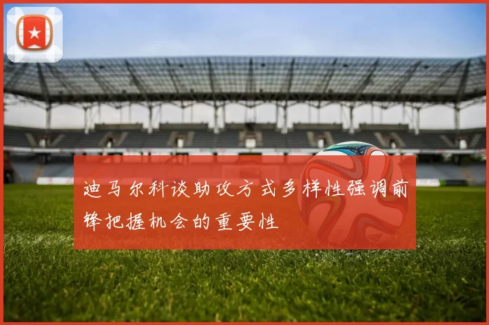 迪马尔科谈助攻方式多样性强调前锋把握机会的重要性