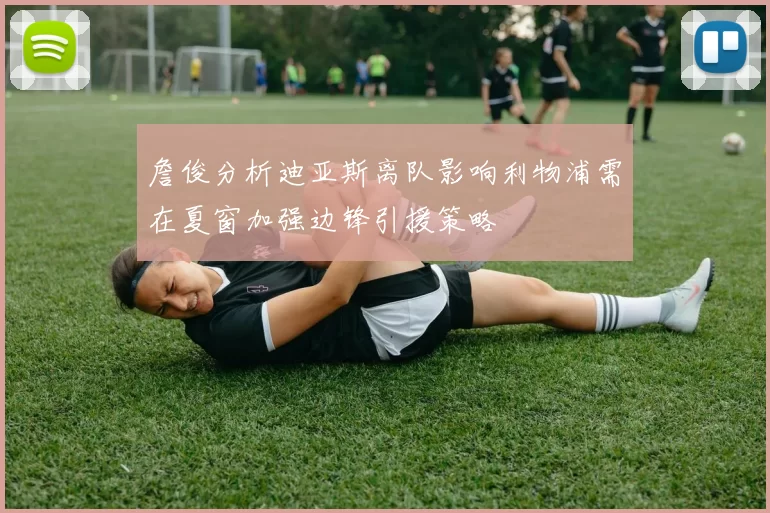 詹俊分析迪亚斯离队影响利物浦需在夏窗加强边锋引援策略