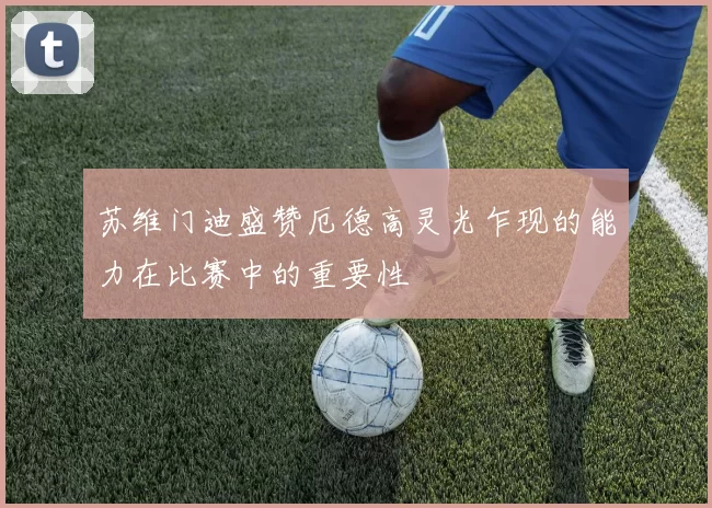 苏维门迪盛赞厄德高灵光乍现的能力在比赛中的重要性