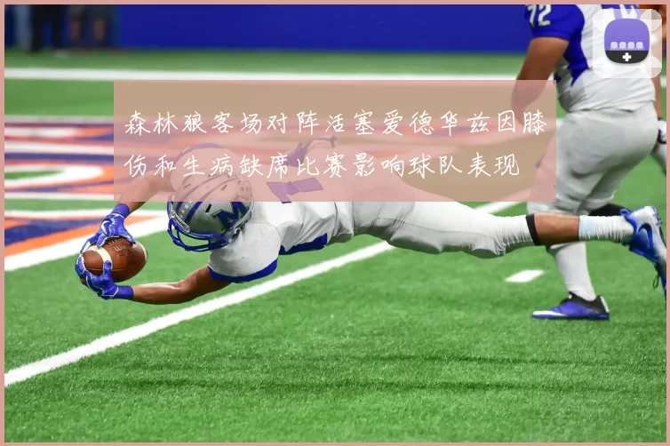 森林狼客场对阵活塞爱德华兹因膝伤和生病缺席比赛影响球队表现