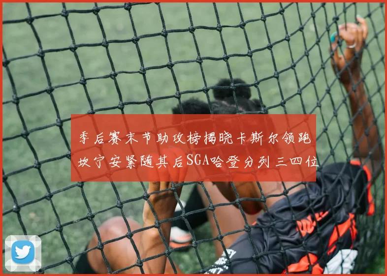 季后赛末节助攻榜揭晓卡斯尔领跑坎宁安紧随其后SGA哈登分列三四位