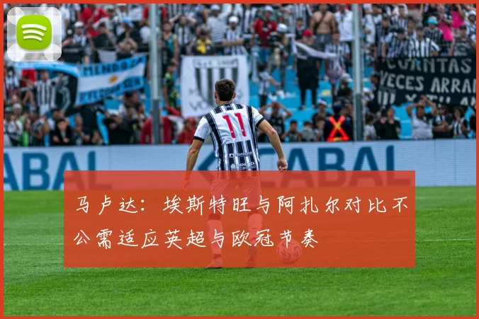 马卢达：埃斯特旺与阿扎尔对比不公需适应英超与欧冠节奏