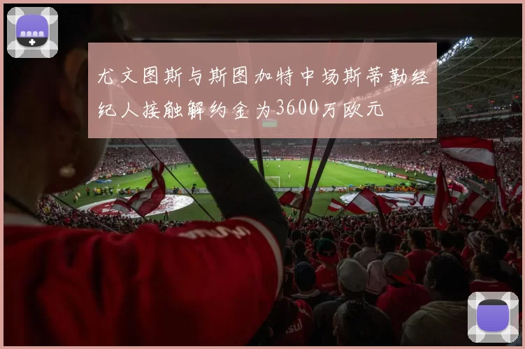 尤文图斯与斯图加特中场斯蒂勒经纪人接触解约金为3600万欧元