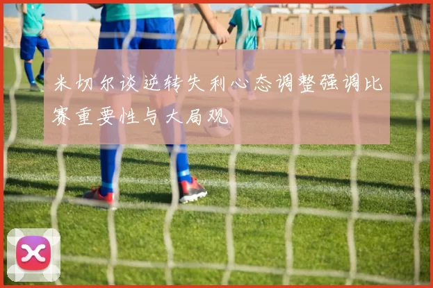 米切尔谈逆转失利心态调整强调比赛重要性与大局观