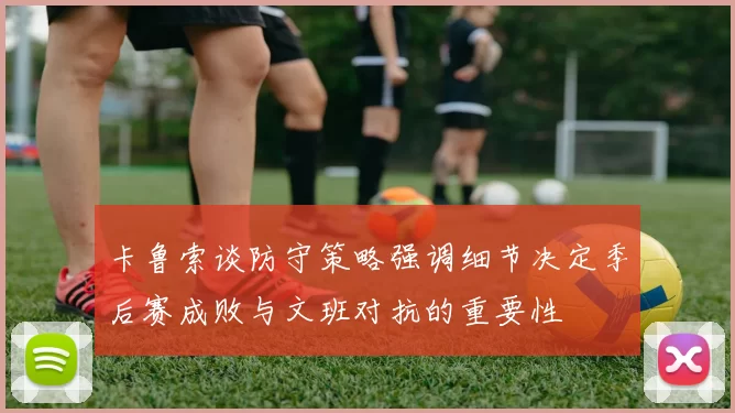 卡鲁索谈防守策略强调细节决定季后赛成败与文班对抗的重要性