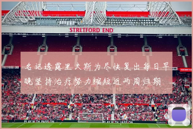 名记透露里夫斯为尽快复出每日早晚坚持治疗努力缩短近两周归期