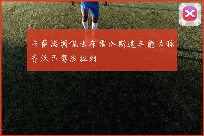 卡萨诺调侃法布雷加斯造车能力称齐沃已驾法拉利