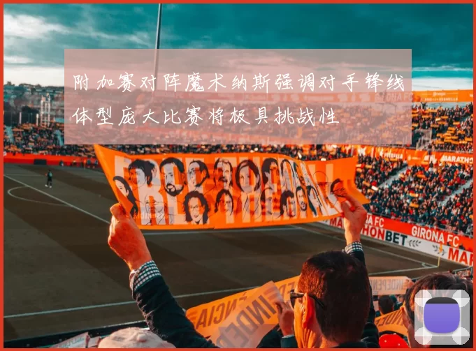 附加赛对阵魔术纳斯强调对手锋线体型庞大比赛将极具挑战性