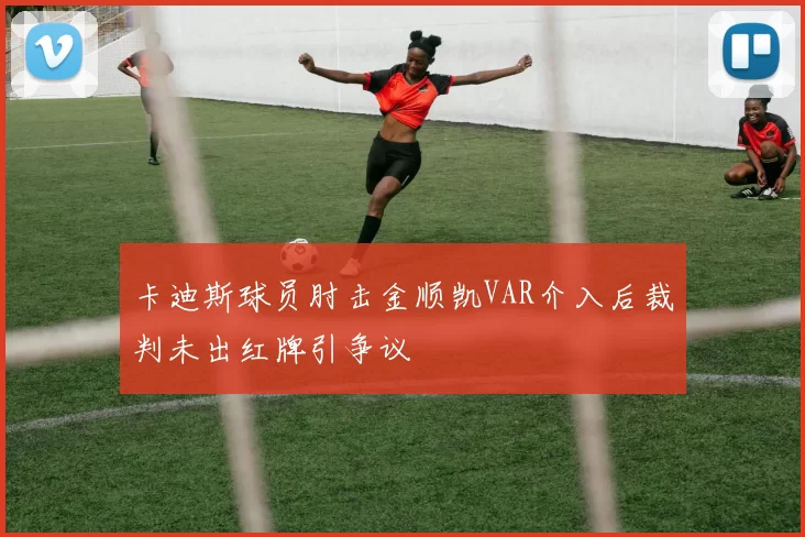 卡迪斯球员肘击金顺凯VAR介入后裁判未出红牌引争议