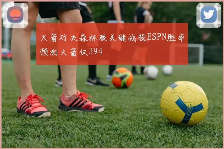 火箭对决森林狼关键战役ESPN胜率预测火箭仅394
