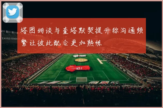 塔图姆谈与奎塔默契提升称沟通频繁让彼此配合更加熟练