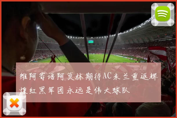 维阿寄语阿莫林期待AC米兰重返辉煌红黑军团永远是伟大球队